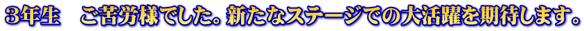 ３年生　ご苦労様でした。新たなステージでの大活躍を期待します。