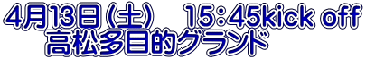 ４月１３日（土）　15：45kick off      高松多目的グランド 