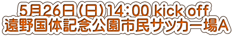 　５月２６日（日）14：00 kick off 遠野国体記念公園市民サッカー場Ａ