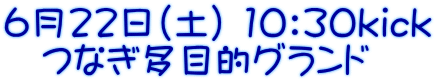 6月22日（土） 10：30kick 　つなぎ多目的グランド 