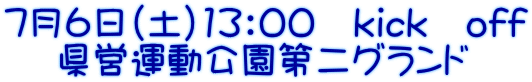 7月6日（土）13：00　kick　off 　 県営運動公園第二グランド