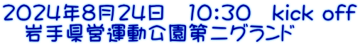 2024年8月24日　10：30　kick off 　岩手県営運動公園第二グランド 