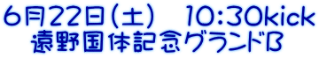 ６月２２日（土）　10：30kick 　遠野国体記念グランドＢ