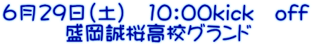 ６月29日（土）　10：00kick　off 　　　盛岡誠桜高校グランド