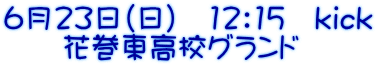6月23日（日）　12：15　kick 　　花巻東高校グランド