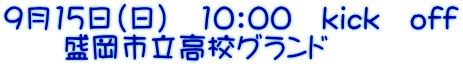 9月15日（日）　10：00　kick　off 　　盛岡市立高校グランド