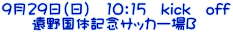 9月29日（日）　10：15　kick　off 　　遠野国体記念サッカー場Ｂ