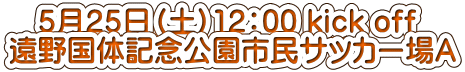 　５月２５日（土）12：00 kick off 遠野国体記念公園市民サッカー場Ａ