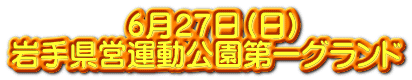 　　　　６月２７日（日） 岩手県営運動公園第一グランド 