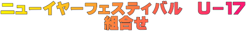 ニューイヤーフェスティバル　Ｕ－１７ 　　　　　　　組合せ