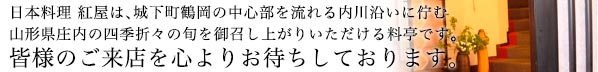 日本料理 紅屋は、城下町鶴岡の中心部を流れる内川沿いに佇む山形県庄内の四季折々の旬を御召し上がりいただける料亭です。皆様のご来店を心よりお待ちしております。